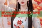 糖心vlog下载成年版高清无广告快速体验精彩内容