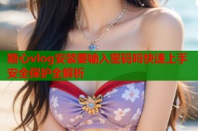 糖心vlog安装要输入密码吗快速上手安全保护全解析