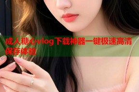 成人糖心vlog下载神器一键极速高清保存体验