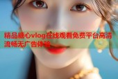 精品糖心vlog在线观看免费平台高清流畅无广告体验