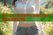 糖心vlog七客分享平台全能助力创作轻松发布精彩内容