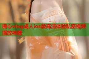 糖心vlog成人ios版高清体验私密视频播放神器