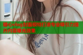 糖心vlog封面模特打造专业吸引力提升内容曝光效果