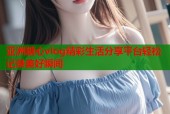 亚洲糖心vlog精彩生活分享平台轻松记录美好瞬间