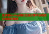 亚洲糖心vlog精彩生活分享平台轻松记录美好瞬间