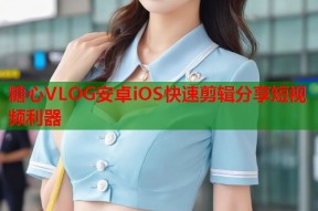 糖心VLOG安卓iOS快速剪辑分享短视频利器