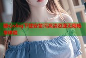 糖心vlog下载安装污高清资源无限畅享体验