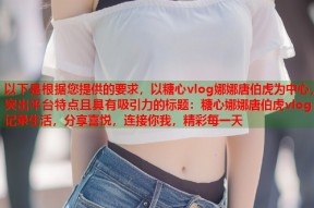 以下是根据您提供的要求，以糖心vlog娜娜唐伯虎为中心，突出平台特点且具有吸引力的标题：糖心娜娜唐伯虎vlog：记录生活，分享喜悦，连接你我，精彩每一天