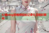 心糖vlog短视频轻松记录生活精彩瞬间