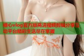 糖心vlog官方版高清视频剪辑分享互动平台精彩生活尽在掌握