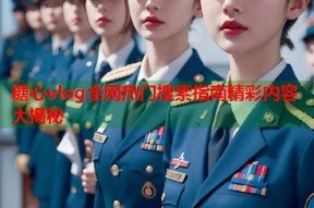 糖心vlog全网热门搜索指南精彩内容大揭秘