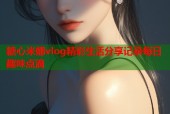 糖心米娜vlog精彩生活分享记录每日趣味点滴