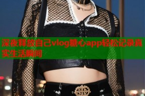 深夜释放自己vlog糖心app轻松记录真实生活瞬间