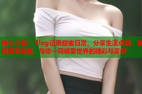 糖心小爱：Vlog记录甜蜜日常，分享生活点滴，展现真实自我，与你一同感受世界的精彩与美好