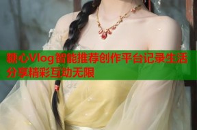 糖心Vlog智能推荐创作平台记录生活分享精彩互动无限