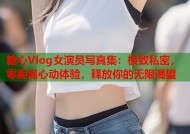 糖心Vlog女演员写真集：极致私密，零距离心动体验，释放你的无限渴望