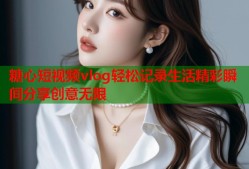 糖心短视频vlog轻松记录生活精彩瞬间分享创意无限