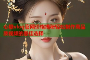 心糖vlog官网价格揭秘轻松制作高品质视频的最佳选择