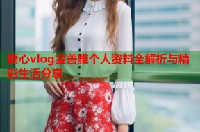 糖心vlog金善雅个人资料全解析与精彩生活分享