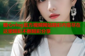 糖心vlog官方视频网站精彩内容尽在这里精彩不断精彩分享