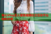 糖心Vlog艺人聚焦视频社交互动平台精彩分享