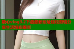 糖心vlog3.2下载最新地址轻松剪辑分享生活精彩瞬间