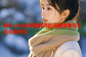 糖心vlog金善雅教师的温暖课堂与生活点滴分享