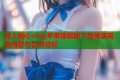 成人糖心vlog苹果破解版下载畅享高清内容与会员特权