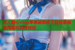 成人糖心vlog苹果破解版下载畅享高清内容与会员特权