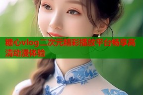 糖心vlog二次元精彩播放平台畅享高清动漫体验