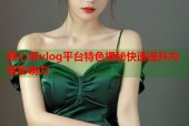 糖心蛋vlog平台特色揭秘快速提升内容影响力