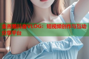 金善雅抖音VLOG：短视频创作与互动分享平台