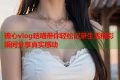 糖心vlog晗喵带你轻松记录生活精彩瞬间分享真实感动