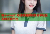 糖心vlog51动漫短视频创作分享社区实时互动平台