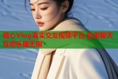 糖心Vlog真实交友视频平台 私密聊天互动乐趣无限