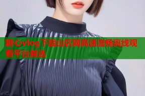 糖心vlog下载山区网高速流畅离线观看平台首选