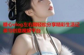 糖心vlog左右网轻松分享精彩生活记录与创意视频平台