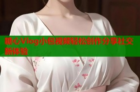 糖心Vlog小包视频轻松创作分享社交新体验