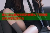 糖心vlog现在时间该看糖心了短视频创作分享互动平台