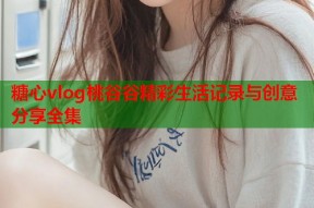 糖心vlog桃谷谷精彩生活记录与创意分享全集