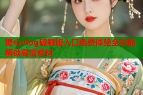 糖心vlog破解版入口免费体验全功能解锁高清素材