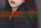 糖心Vlog短视频创作分享平台高清编辑互动社区新体验
