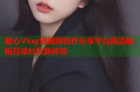 糖心Vlog短视频创作分享平台高清编辑互动社区新体验