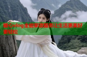 糖心vlog全能家政服务让生活更美好更轻松