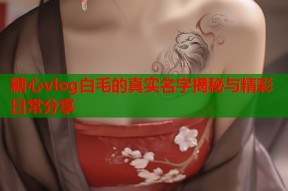 糖心vlog白毛的真实名字揭秘与精彩日常分享