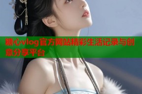 糖心vlog官方网站精彩生活记录与创意分享平台