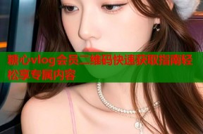 糖心vlog会员二维码快速获取指南轻松享专属内容
