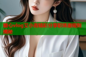 糖心vlog艾小青精彩分享职场潜规则揭秘