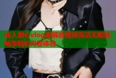 成人糖心vlog破解版视频高清无限制畅享精彩内容体验