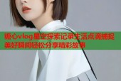 糖心vlog星空探索记录生活点滴捕捉美好瞬间轻松分享精彩故事